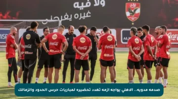 صدمة مدوية.. الأهلي يواجه أزمة تهدد تحضيره لمباريات حرس الحدود والزمالك